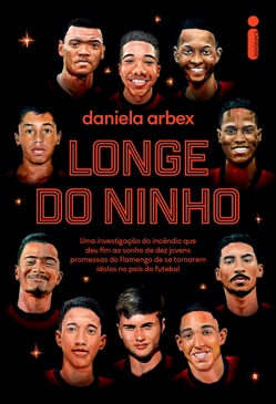  Capa do livro Longe do Ninho, de Daniela Arbex. O fundo da capa é preto. Nesse fundo, há brilhos vermelhos representando estrelas. No centro da capa, em vermelho, há o nome da escritora Daniela Arbex. Logo abaixo, no centro, vem o título: Longe do Ninho. Por fim, ainda no centro: há a continuação do título: Uma investigação do incêndio que deu fim ao sonho de dez jovens promessas do Flamengo de se tornarem ídolos no país do futebol. Em torno desses dizeres há os bustos das dez vítimas: acima, da esquerda para direita, aparece Pablo Henrique (menino negro de , Vitor Isaías e Jorge Eduardo. Do lado direito, de cima para baixo, há Samuel Rosa e Rykelmo. No lado inferior, da esquerda para a direita, encontram-se Athila, Bernardo e Christian. Do lado esquerdo, de cima para baixo, há Gedson e Arthur. No centro superior direito aparece a logo da Intrínseca em vermelho.